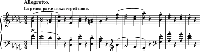 
\new PianoStaff <<
  \new Staff = "right" \with {
    midiInstrument = "acoustic grand"
  } \relative c'' { \set Score.tempoHideNote = ##t
    \tempo \markup {
     \column {
      \line { Allegretto. }
      \line \tiny { La prima parte senza repetizione. }
     }
    } 4 = 180
    \key des \major
    \numericTimeSignature
    \time 3/4
    \partial 4
    <aes des>4(\p
    <aes c>2 <g bes>4
    <aes ees'>)-. r <f des'>-.
    <aes c>-. r <g bes>-.
    aes-. r <des ges>(
    <des f>2 <c ees>4
    <des aes'>)-. r <bes ges'>-.
    <des f>-. r <c ees>-.
    des-. r
  }
  \new Staff = "left" \with {
    midiInstrument = "acoustic grand"
  } {
    \clef bass \relative c' {
      \key des \major
      \numericTimeSignature
      \time 3/4
      \partial 4
      \tempo "Allegretto."
      f4(
      ees2 des4
      c)-. r <des, bes'>-.
      <ees ees'>-. r <ees des'>-.
      <aes c>-.r \clef treble bes'(
      aes2 ges4
      f)-. r \clef bass <ges, ees'>-.
      <aes aes'>-. r <aes ges'>-.
      <des f>-. r
    }
  }
>>
\midi { }
