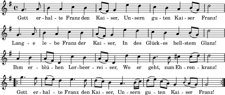 
\new Staff <<
\clef treble \key g \major {
      \time 4/4 \partial 2     
      \relative g' { \set Staff.midiInstrument = #"clarinet"
        \repeat unfold 2 {
          g4. a8 | b4 a c b | a8 (fis) g4 e' d | c b a b8 (g) | d'2 \bar "|" \break
        }
	a4 b | a8 (fis) d4 c' b | a8 (fis) d4 d' c | b4. b8 cis4 cis8 (d) | d2 \bar "|" \break
	\repeat volta 2 {
	  g4. fis8 | fis8 ([ e8 ]) d4 e4. d8 | d8 ([ c8 ]) b4 a4. b16 (c) | d8  ([e]) c ([a])  g4 \appoggiatura b8 a8 (g) | g2
	}
      }
    }
\new Lyrics \lyricmode {
Gott4. er8 -- hal4 -- te Franz den Kai -- ser,
Un -- sern gu -- ten Kai -- ser Franz!2
Lang4. -- e8 le4 -- be Franz der Kai -- ser,
In des Glück -- es hell -- stem Glanz!2
Ihm4 er -- blü -- hen Lor -- beer -- rei -- ser,
Wo er geht,4. zum8 Eh4 -- ren -- kranz!2
Gott4. er8 -- hal4 -- te Franz4. den8 Kai4 -- ser,
Un4. -- sern8 gu4 -- ten Kai -- ser Franz!2  
}
>>
\layout { indent = #0 }
\midi { \tempo 4 = 90 }
