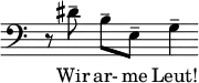  \new Staff \with { \remove "Time_signature_engraver" \remove "Bar_engraver" } \relative c' { \clef bass r8 dis-- b--[ e,--] g4-- } \addlyrics { Wir ar- me Leut! } 