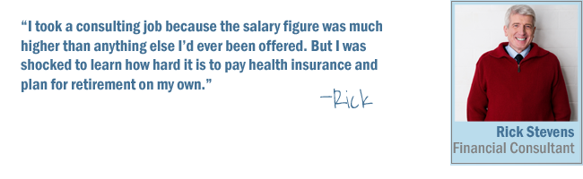 I took a consulting job because the salary figure was much higher than anything else I'd ever been offered. But I was shocked to learn how hard it is to pay health insurance and plan for retirement on my own-Rick