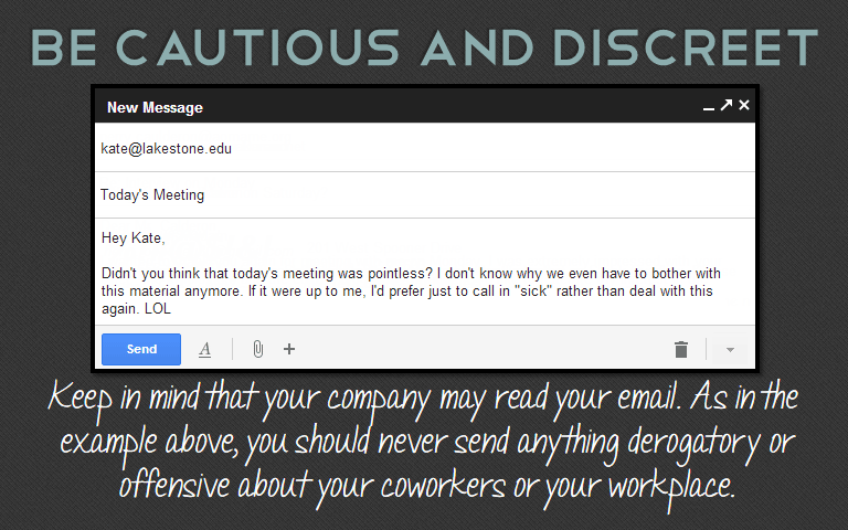 Keep in mind that your company may read your email. As in the example above, you should never send anything derogatory or offensive about your coworkers or your workplace.